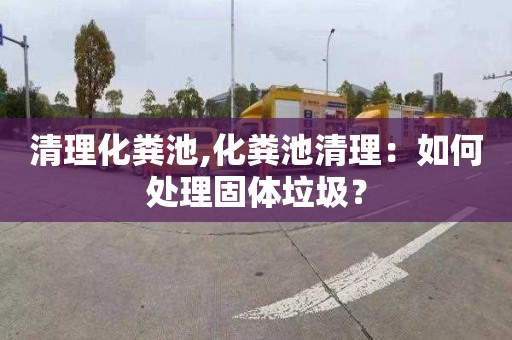 清理化粪池,化粪池清理：如何处理固体垃圾？