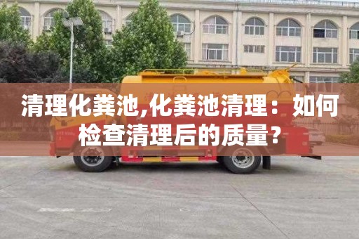 清理化粪池,化粪池清理：如何检查清理后的质量？