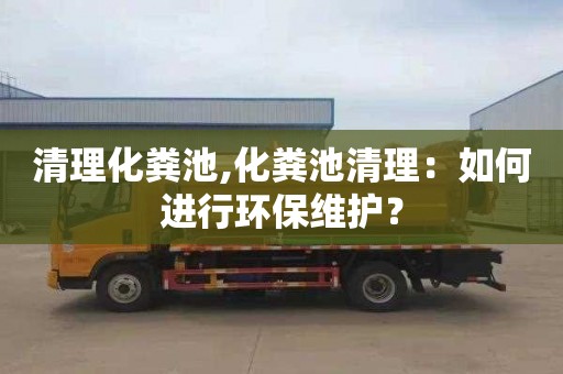 清理化粪池,化粪池清理：如何进行环保维护？