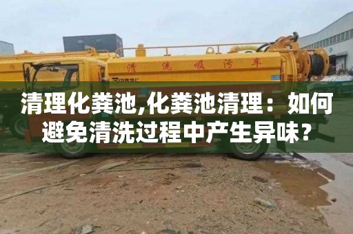 清理化粪池,化粪池清理：如何避免清洗过程中产生异味？