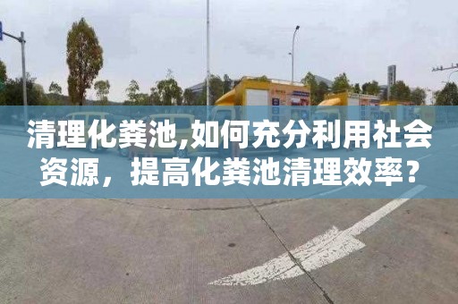 清理化粪池,如何充分利用社会资源，提高化粪池清理效率？