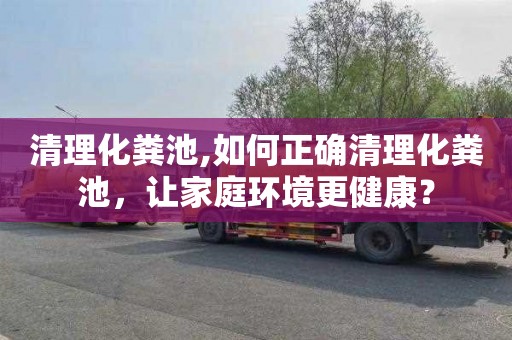 清理化粪池,如何正确清理化粪池，让家庭环境更健康？