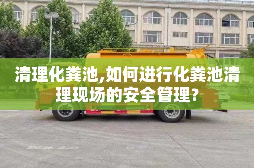 清理化粪池,如何进行化粪池清理现场的安全管理？