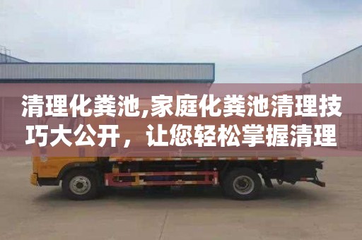 清理化粪池,家庭化粪池清理技巧大公开，让您轻松掌握清理技能