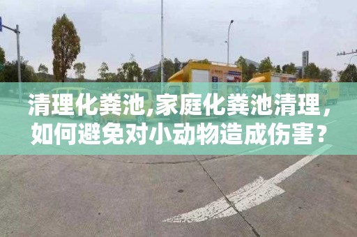 清理化粪池,家庭化粪池清理，如何避免对小动物造成伤害？