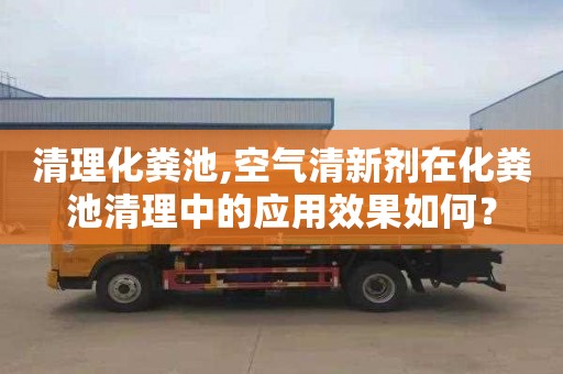 清理化粪池,空气清新剂在化粪池清理中的应用效果如何？