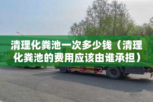 清理化粪池一次多少钱（清理化粪池的费用应该由谁承担）