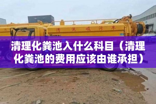 清理化粪池入什么科目（清理化粪池的费用应该由谁承担）