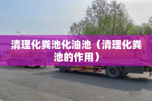 清理化粪池化油池（清理化粪池的作用）