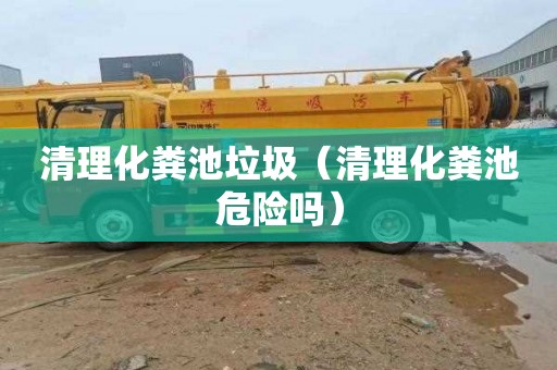 清理化粪池垃圾（清理化粪池危险吗）