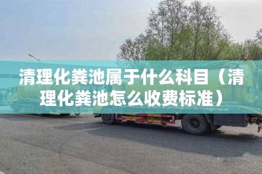 清理化粪池属于什么科目（清理化粪池怎么收费标准）