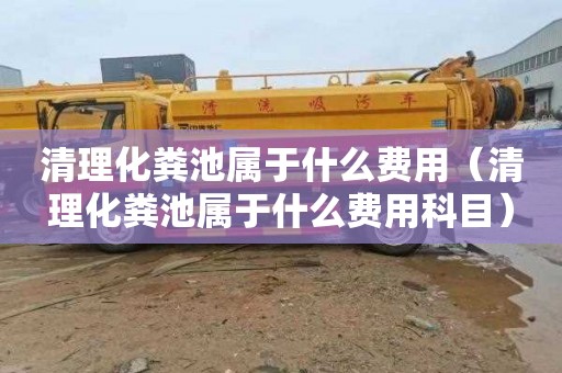 清理化粪池属于什么费用（清理化粪池属于什么费用科目）