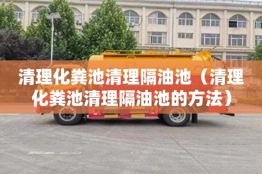 清理化粪池清理隔油池（清理化粪池清理隔油池的方法）