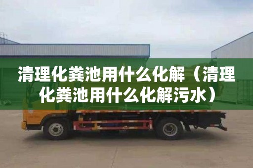 清理化粪池用什么化解（清理化粪池用什么化解污水）