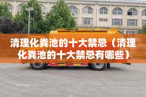 清理化粪池的十大禁忌（清理化粪池的十大禁忌有哪些）