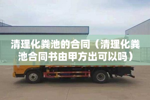 清理化粪池的合同（清理化粪池合同书由甲方出可以吗）