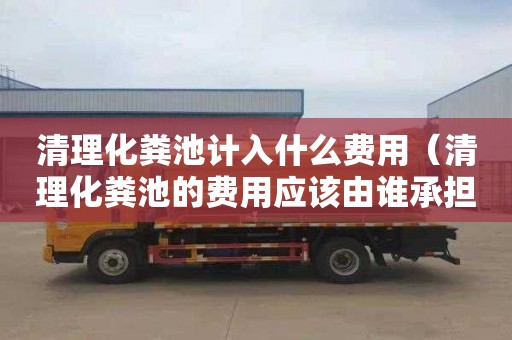 清理化粪池计入什么费用（清理化粪池的费用应该由谁承担）