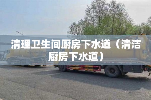 清理卫生间厨房下水道（清洁厨房下水道）