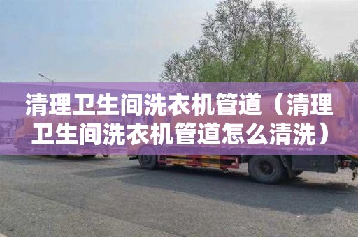 清理卫生间洗衣机管道（清理卫生间洗衣机管道怎么清洗）