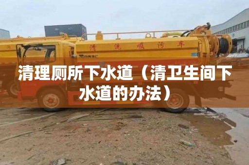 清理厕所下水道（清卫生间下水道的办法）