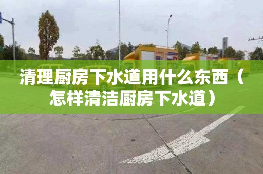 清理厨房下水道用什么东西（怎样清洁厨房下水道）
