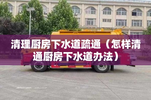 清理厨房下水道疏通（怎样清通厨房下水道办法）