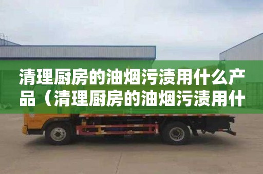 清理厨房的油烟污渍用什么产品（清理厨房的油烟污渍用什么产品好）