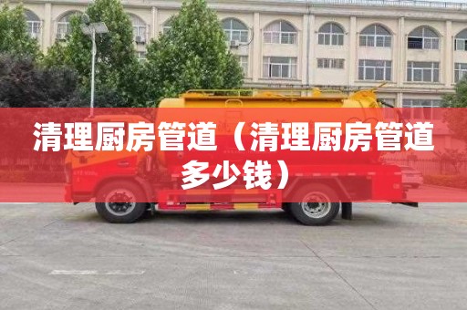 清理厨房管道（清理厨房管道多少钱）