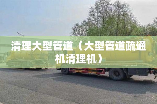 清理大型管道（大型管道疏通机清理机）