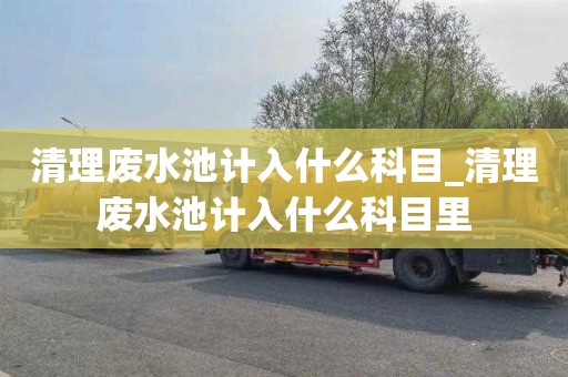 清理废水池计入什么科目_清理废水池计入什么科目里