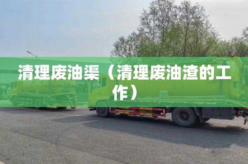 清理废油渠（清理废油渣的工作）