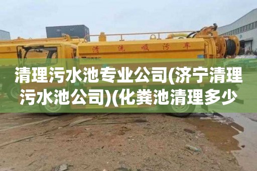 清理污水池专业公司(济宁清理污水池公司)(化粪池清理多少钱一次)