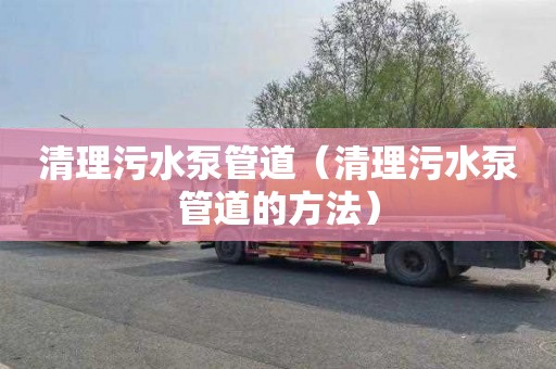 清理污水泵管道（清理污水泵管道的方法）