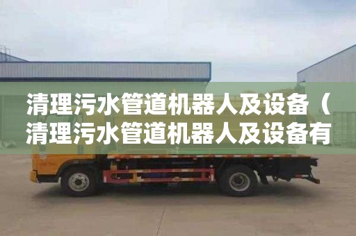 清理污水管道机器人及设备（清理污水管道机器人及设备有哪些）