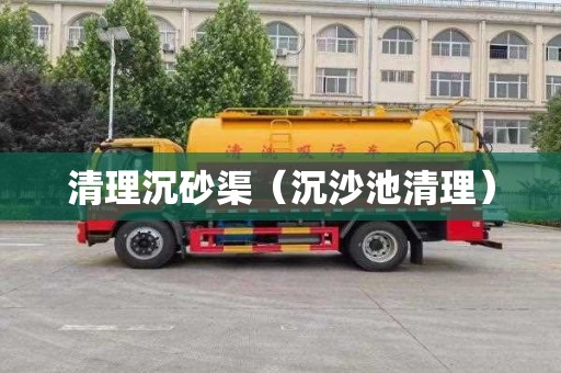 清理沉砂渠（沉沙池清理）