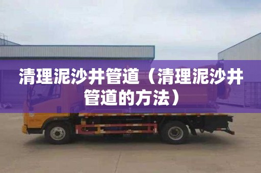 清理泥沙井管道（清理泥沙井管道的方法）