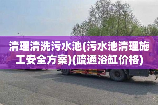 清理清洗污水池(污水池清理施工安全方案)(疏通浴缸价格)