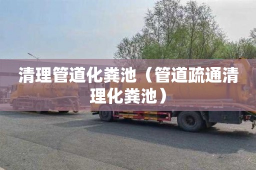 清理管道化粪池（管道疏通清理化粪池）