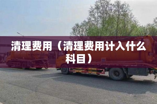 清理费用（清理费用计入什么科目）