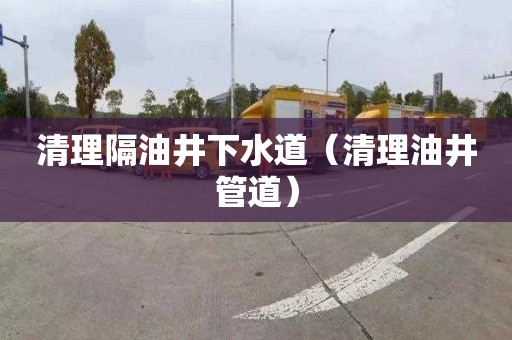 清理隔油井下水道（清理油井管道）