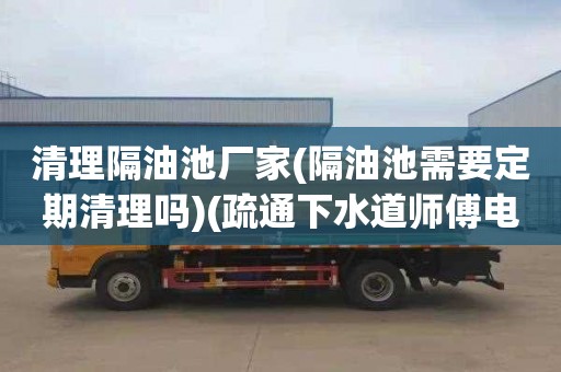 清理隔油池厂家(隔油池需要定期清理吗)(疏通下水道师傅电话)
