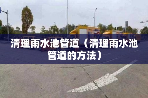 清理雨水池管道（清理雨水池管道的方法）