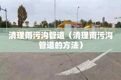 清理雨污沟管道（清理雨污沟管道的方法）