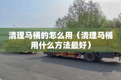 清理马桶的怎么用（清理马桶用什么方法最好）