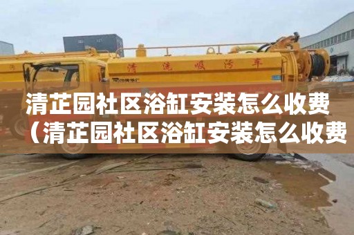 清芷园社区浴缸安装怎么收费（清芷园社区浴缸安装怎么收费的）