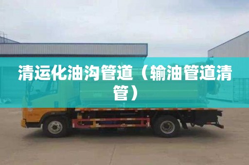清运化油沟管道（输油管道清管）