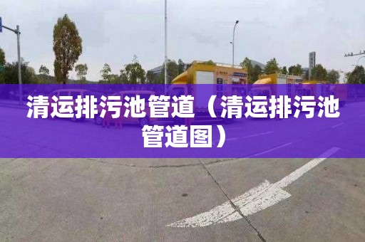 清运排污池管道（清运排污池管道图）