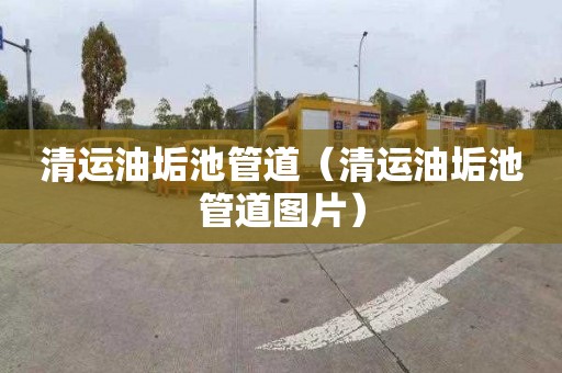 清运油垢池管道（清运油垢池管道图片）