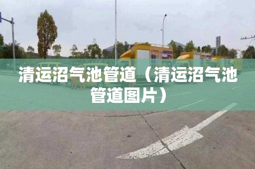 清运沼气池管道（清运沼气池管道图片）