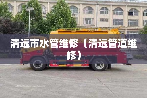 清远市水管维修（清远管道维修）